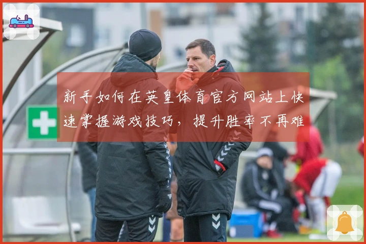 新手如何在英皇体育官方网站上快速掌握游戏技巧,提升胜率不再难