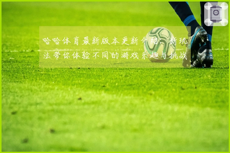 哈哈体育最新版本更新介绍：新玩法带你体验不同的游戏乐趣与挑战！