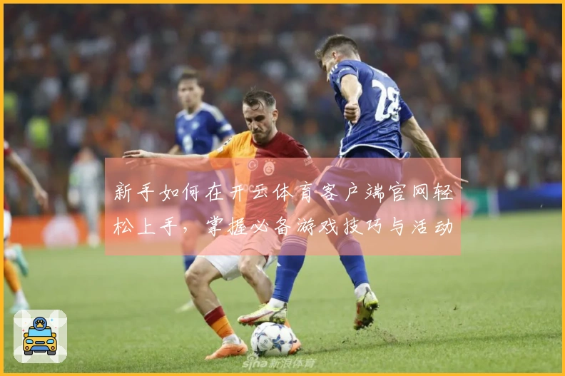 新手如何在开云体育客户端官网轻松上手，掌握必备游戏技巧与活动攻略
