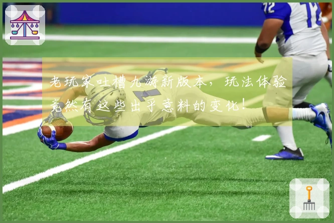 老玩家吐槽九游新版本，玩法体验竟然有这些出乎意料的变化！