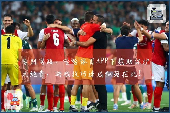 告别弯路，哈哈体育APP下载助你炉火纯青，游戏技巧速成秘籍在此！