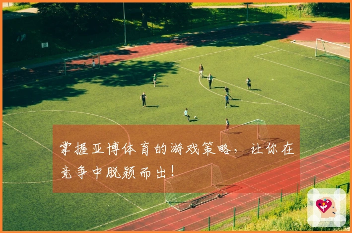掌握亚博体育的游戏策略，让你在竞争中脱颖而出！