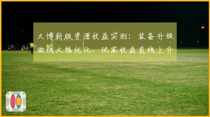 火博新版资源收益实测：装备升级曲线大幅优化，玩家收益直线上升