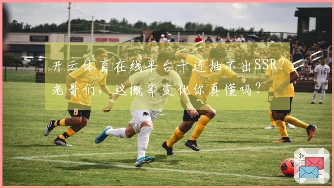 开云体育在线平台十连抽不出SSR?老哥们,这概率变化你真懂吗?