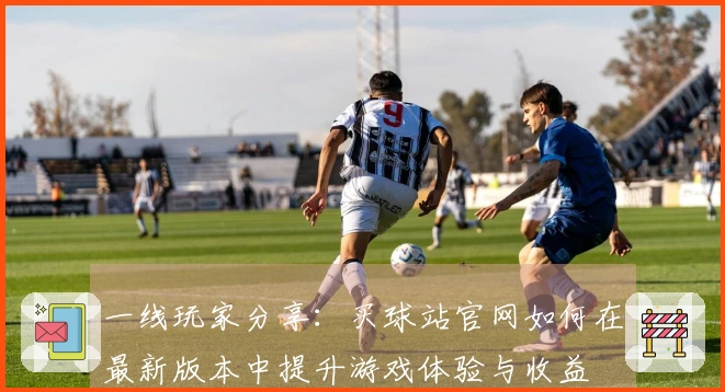 一线玩家分享：买球站官网如何在最新版本中提升游戏体验与收益