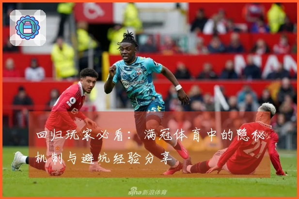 回归玩家必看：满冠体育中的隐秘机制与避坑经验分享