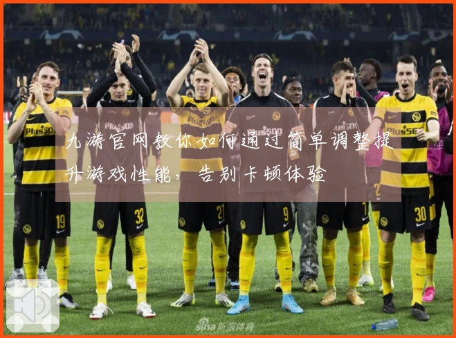 九游官网教你如何通过简单调整提升游戏性能，告别卡顿体验