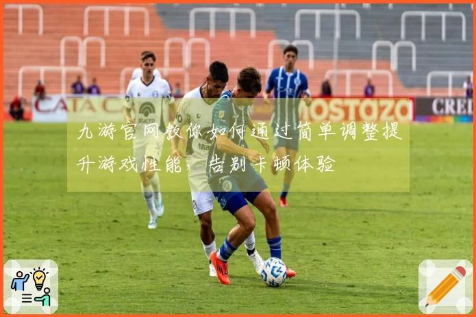 九游官网教你如何通过简单调整提升游戏性能，告别卡顿体验