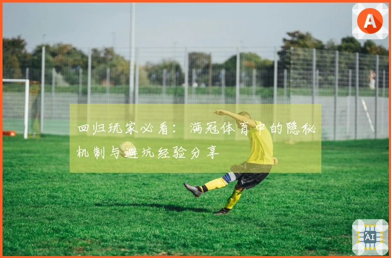 回归玩家必看：满冠体育中的隐秘机制与避坑经验分享