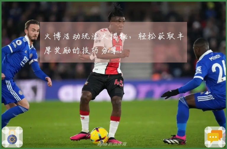 火博活动玩法大揭秘，轻松获取丰厚奖励的技巧分享！