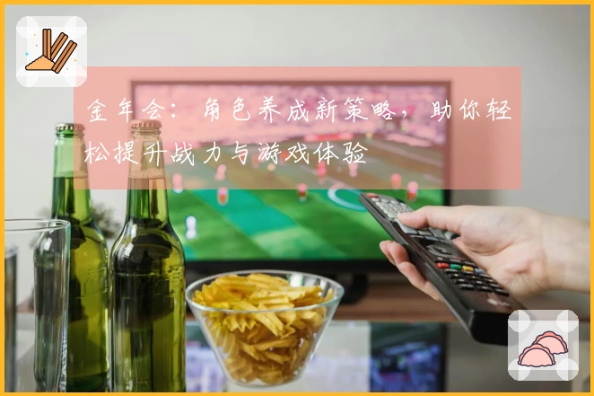 金年会：角色养成新策略，助你轻松提升战力与游戏体验