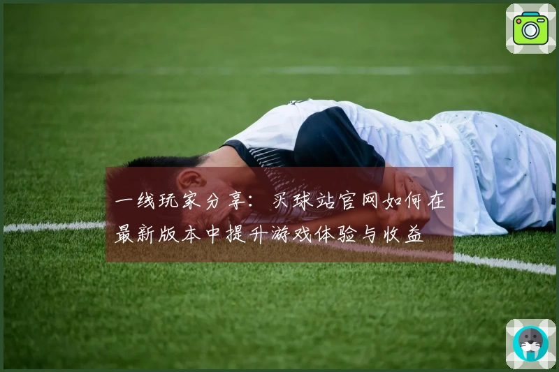 一线玩家分享:买球站官网如何在最新版本中提升游戏体验与收益