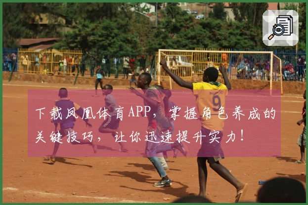 下载凤凰体育APP，掌握角色养成的关键技巧，让你迅速提升实力！