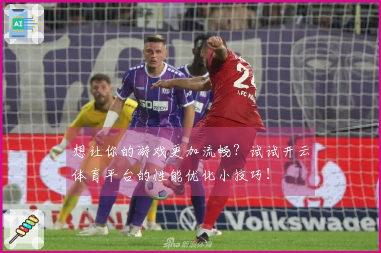 想让你的游戏更加流畅？试试开云体育平台的性能优化小技巧！