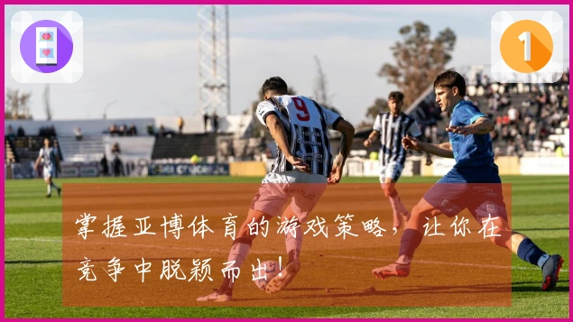 掌握亚博体育的游戏策略，让你在竞争中脱颖而出！