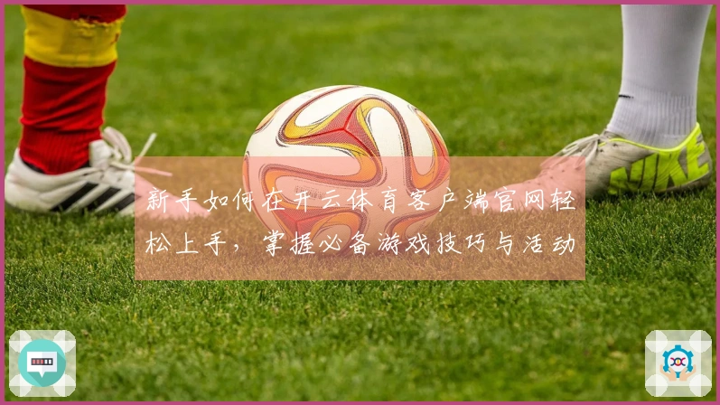 新手如何在开云体育客户端官网轻松上手，掌握必备游戏技巧与活动攻略