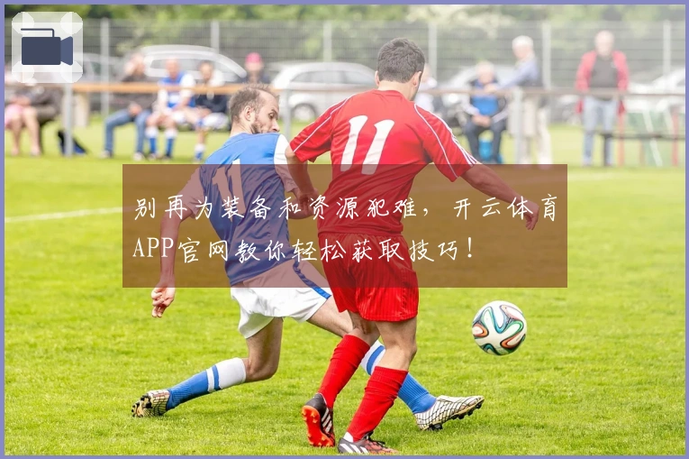 别再为装备和资源犯难，开云体育APP官网教你轻松获取技巧！