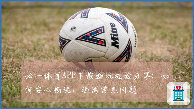 必一体育APP下载避坑经验分享：如何安心畅玩，远离常见问题