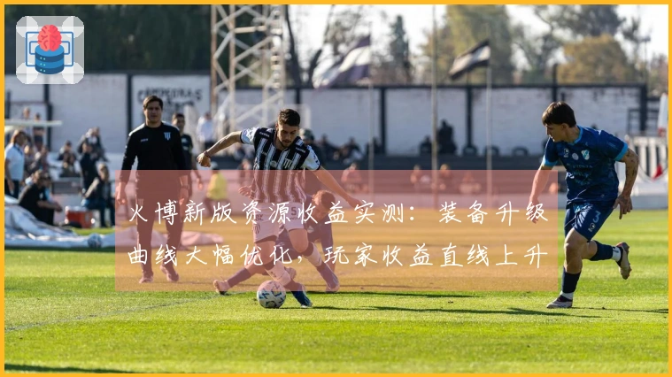 火博新版资源收益实测：装备升级曲线大幅优化，玩家收益直线上升